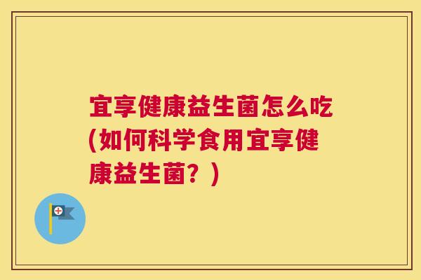 宜享健康益生菌怎么吃(如何科学食用宜享健康益生菌？)