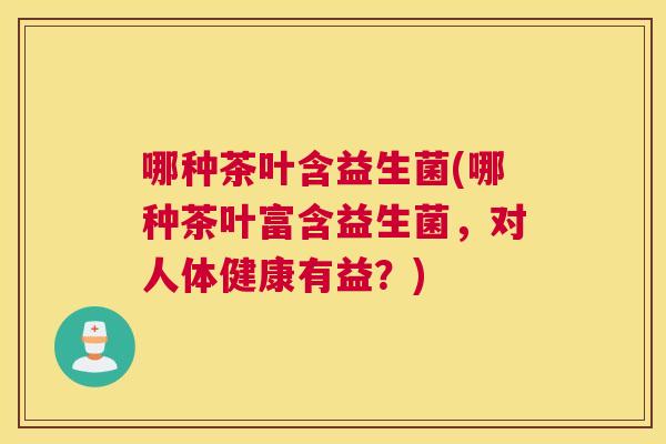 哪种茶叶含益生菌(哪种茶叶富含益生菌，对人体健康有益？)