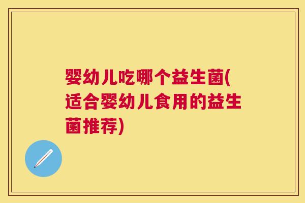 婴幼儿吃哪个益生菌(适合婴幼儿食用的益生菌推荐)
