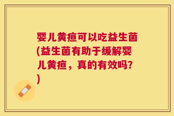 婴儿黄疸可以吃益生菌(益生菌有助于缓解婴儿黄疸，真的有效吗？)