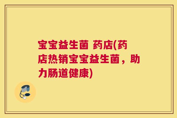 宝宝益生菌 药店(药店热销宝宝益生菌，助力肠道健康)