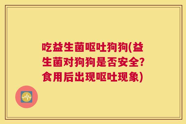 吃益生菌呕吐狗狗(益生菌对狗狗是否安全？食用后出现呕吐现象)