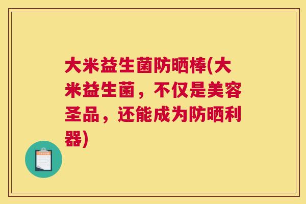 大米益生菌防晒棒(大米益生菌，不仅是美容圣品，还能成为防晒利器)
