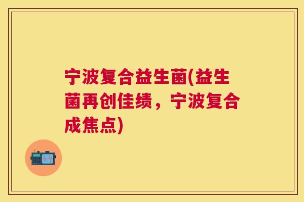 宁波复合益生菌(益生菌再创佳绩，宁波复合成焦点)