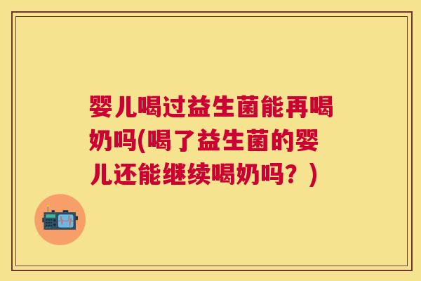 婴儿喝过益生菌能再喝奶吗(喝了益生菌的婴儿还能继续喝奶吗？)