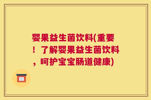 婴果益生菌饮料(重要！了解婴果益生菌饮料，呵护宝宝肠道健康)