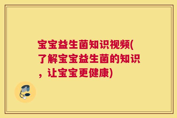 宝宝益生菌知识视频(了解宝宝益生菌的知识，让宝宝更健康)