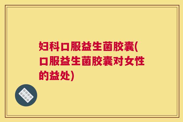 妇科口服益生菌胶囊(口服益生菌胶囊对女性的益处)