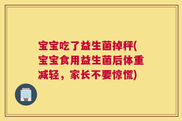 宝宝吃了益生菌掉秤(宝宝食用益生菌后体重减轻，家长不要惊慌)
