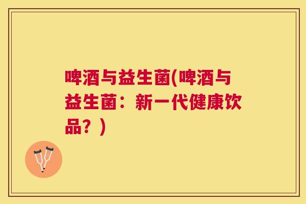 啤酒与益生菌(啤酒与益生菌：新一代健康饮品？)