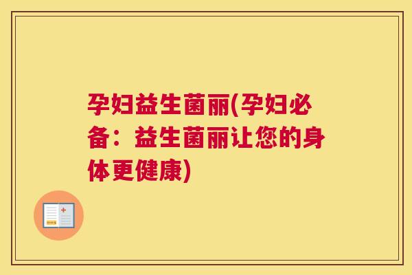 孕妇益生菌丽(孕妇必备：益生菌丽让您的身体更健康)