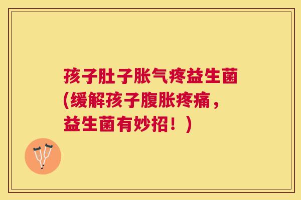 孩子肚子胀气疼益生菌(缓解孩子腹胀疼痛，益生菌有妙招！)