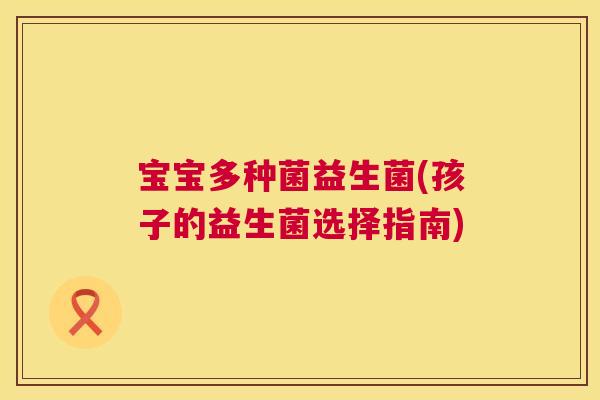 宝宝多种菌益生菌(孩子的益生菌选择指南)