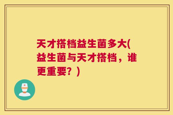 天才搭档益生菌多大(益生菌与天才搭档，谁更重要？)