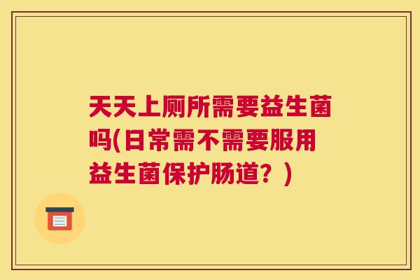 天天上厕所需要益生菌吗(日常需不需要服用益生菌保护肠道？)