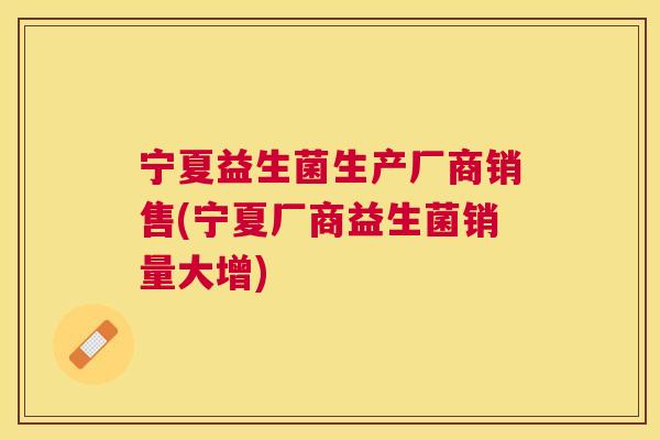 宁夏益生菌生产厂商销售(宁夏厂商益生菌销量大增)
