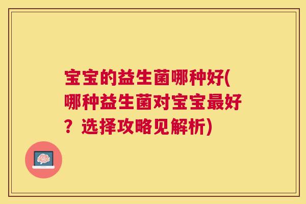 宝宝的益生菌哪种好(哪种益生菌对宝宝最好？选择攻略见解析)