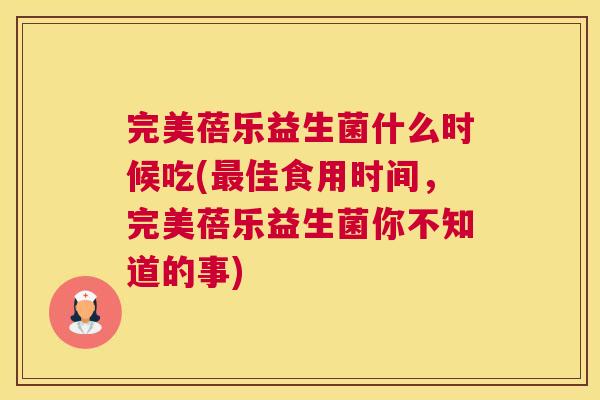 完美蓓乐益生菌什么时候吃(最佳食用时间，完美蓓乐益生菌你不知道的事)