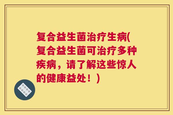 复合益生菌治疗生病(复合益生菌可治疗多种疾病，请了解这些惊人的健康益处！)