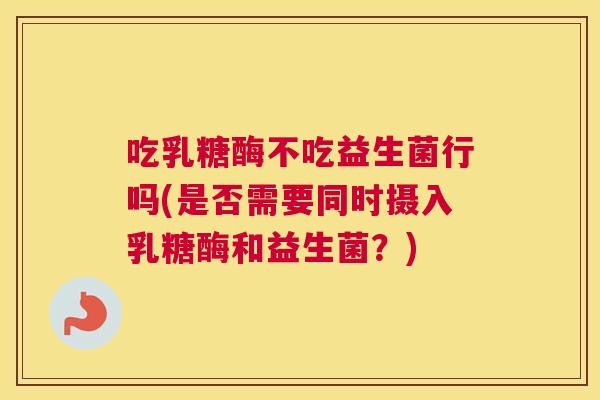 吃乳糖酶不吃益生菌行吗(是否需要同时摄入乳糖酶和益生菌？)