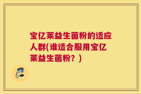 宝亿莱益生菌粉的适应人群(谁适合服用宝亿莱益生菌粉？)