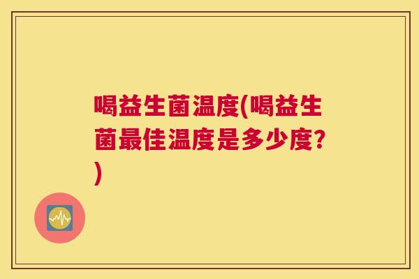 喝益生菌温度(喝益生菌最佳温度是多少度？)