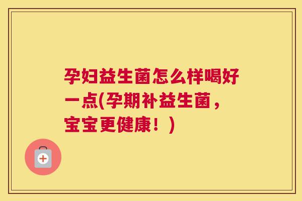 孕妇益生菌怎么样喝好一点(孕期补益生菌，宝宝更健康！)