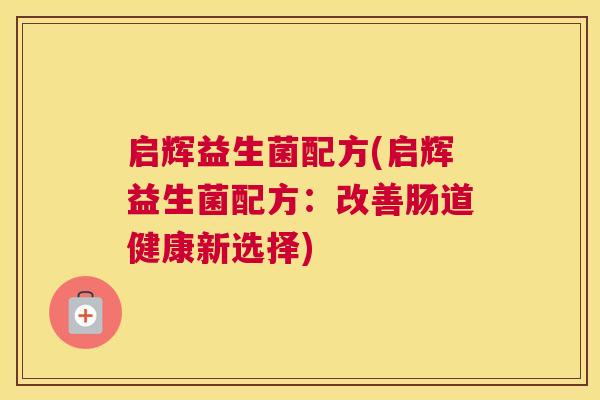 启辉益生菌配方(启辉益生菌配方：改善肠道健康新选择)