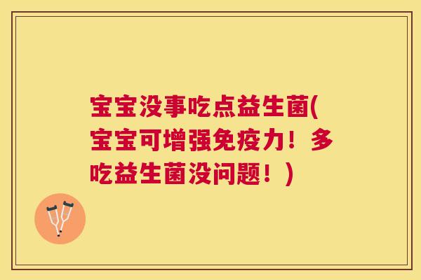 宝宝没事吃点益生菌(宝宝可增强免疫力！多吃益生菌没问题！)