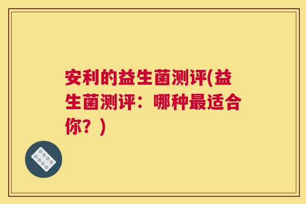 安利的益生菌测评(益生菌测评：哪种最适合你？)