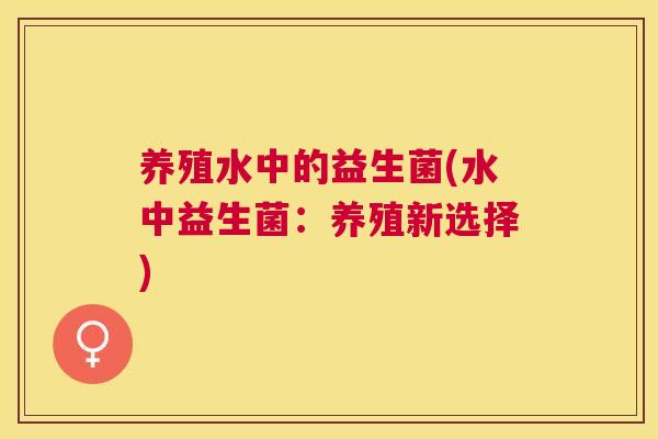 养殖水中的益生菌(水中益生菌：养殖新选择)