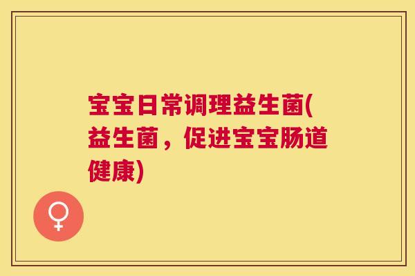 宝宝日常调理益生菌(益生菌，促进宝宝肠道健康)