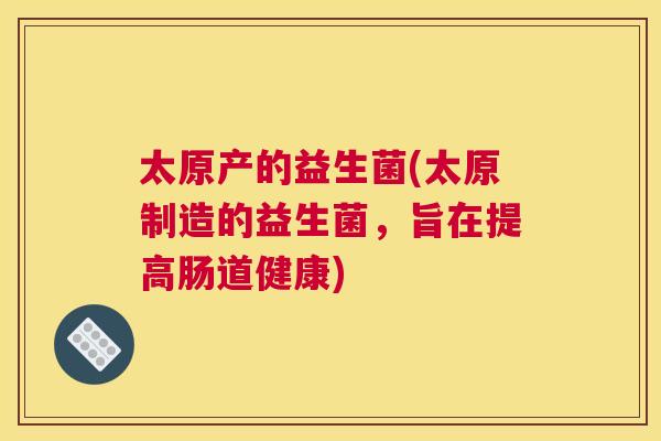 太原产的益生菌(太原制造的益生菌，旨在提高肠道健康)