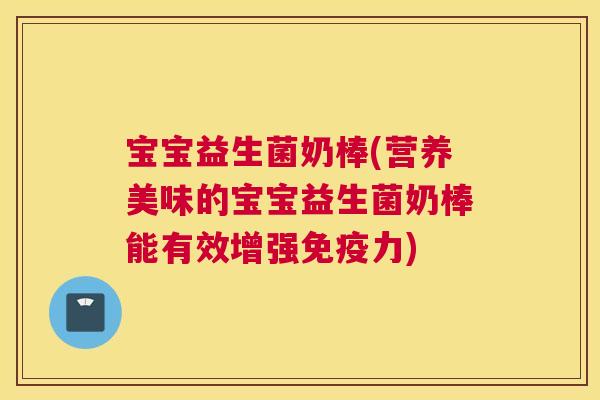 宝宝益生菌奶棒(营养美味的宝宝益生菌奶棒能有效增强免疫力)