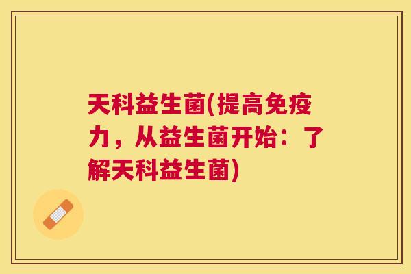 天科益生菌(提高免疫力，从益生菌开始：了解天科益生菌)