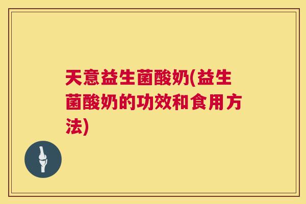 天意益生菌酸奶(益生菌酸奶的功效和食用方法)