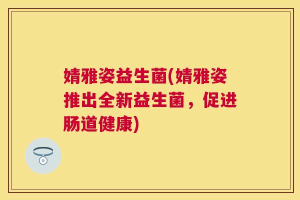婧雅姿益生菌(婧雅姿推出全新益生菌，促进肠道健康)