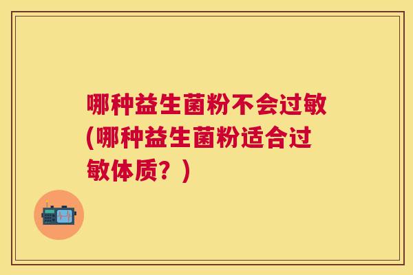 哪种益生菌粉不会过敏(哪种益生菌粉适合过敏体质？)