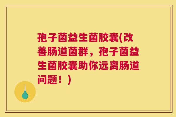 孢子菌益生菌胶囊(改善肠道菌群，孢子菌益生菌胶囊助你远离肠道问题！)