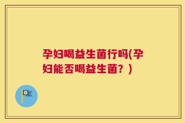 孕妇喝益生菌行吗(孕妇能否喝益生菌？)