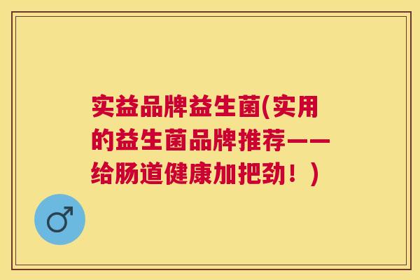 实益品牌益生菌(实用的益生菌品牌推荐——给肠道健康加把劲！)