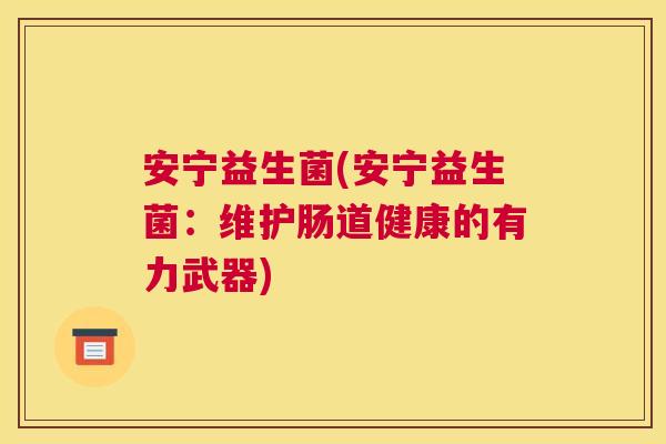 安宁益生菌(安宁益生菌：维护肠道健康的有力武器)