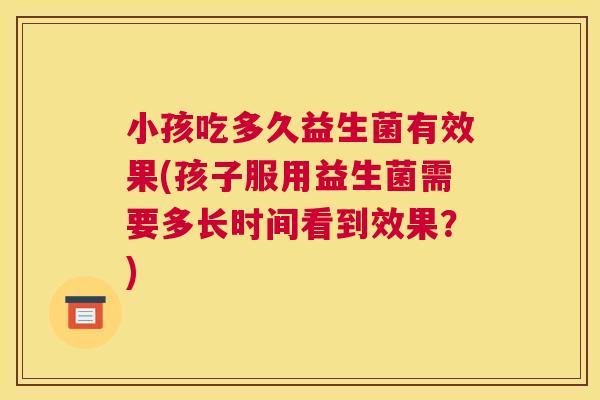 小孩吃多久益生菌有效果(孩子服用益生菌需要多长时间看到效果？)