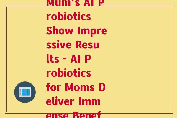 妈咪ai益生菌药效(Mum's AI Probiotics Show Impressive Results - AI Probiotics for Moms Deliver Immense Benefits)