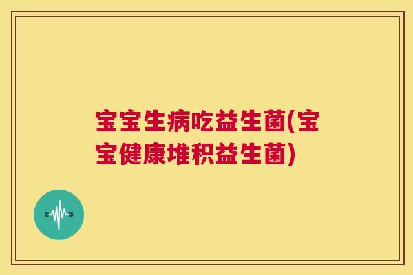 宝宝生病吃益生菌(宝宝健康堆积益生菌)
