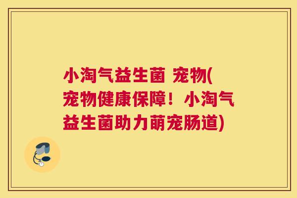 小淘气益生菌 宠物(宠物健康保障！小淘气益生菌助力萌宠肠道)