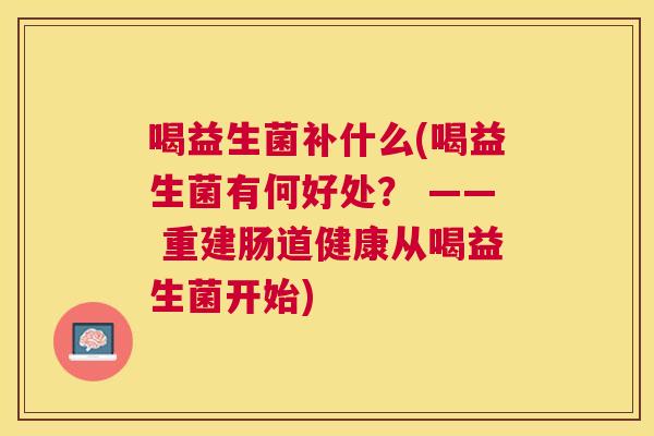 喝益生菌补什么(喝益生菌有何好处？ —— 重建肠道健康从喝益生菌开始)