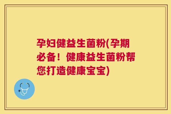 孕妇健益生菌粉(孕期必备！健康益生菌粉帮您打造健康宝宝)