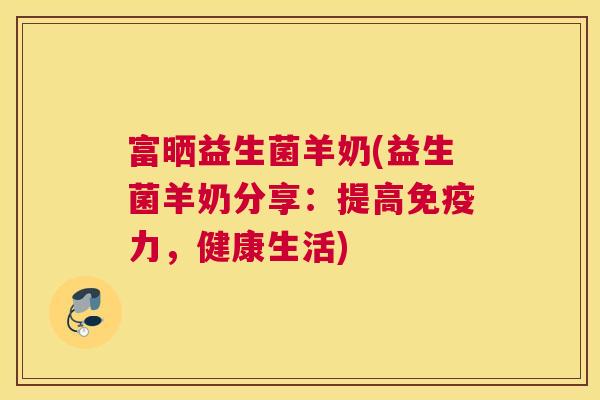 富晒益生菌羊奶(益生菌羊奶分享：提高免疫力，健康生活)