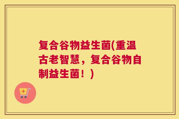 复合谷物益生菌(重温古老智慧，复合谷物自制益生菌！)